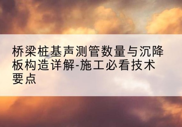 海棠桩基需要预埋几根声测管？-桥梁桩基声测管数量与沉降板构造详解-施工必看技术要点