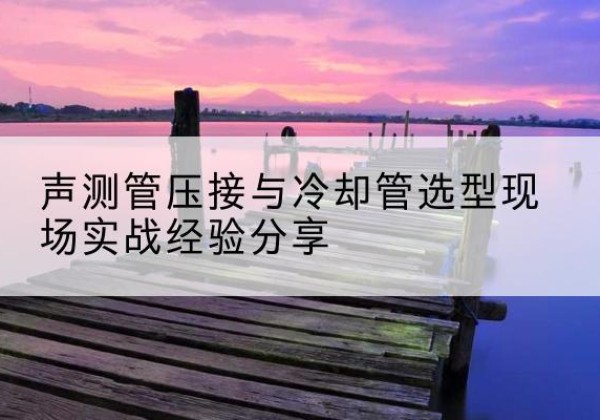 海棠钳压式声测管如何压接才合格？-声测管压接与冷却管选型现场实战经验分享
